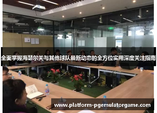 全面掌握海瑟尔关与其他球队最新动态的全方位实用深度关注指南