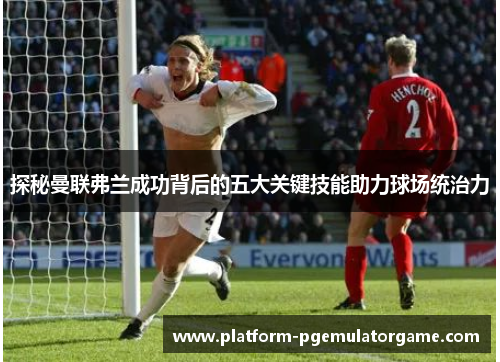 探秘曼联弗兰成功背后的五大关键技能助力球场统治力