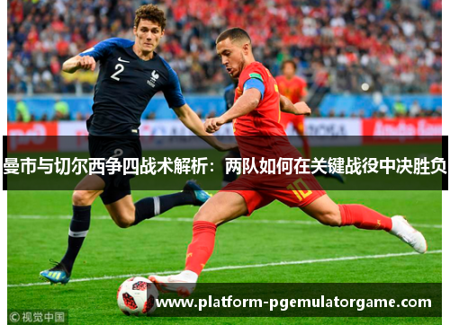 曼市与切尔西争四战术解析：两队如何在关键战役中决胜负