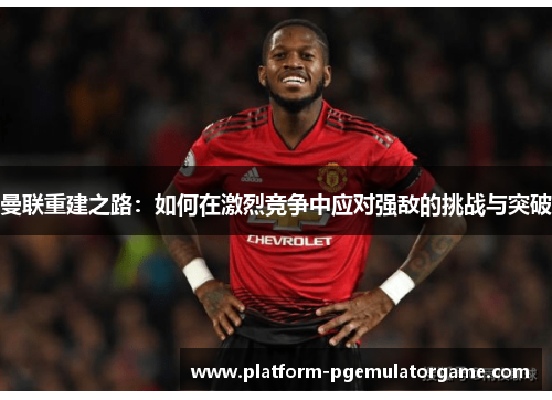 曼联重建之路：如何在激烈竞争中应对强敌的挑战与突破