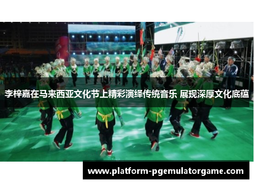 李梓嘉在马来西亚文化节上精彩演绎传统音乐 展现深厚文化底蕴