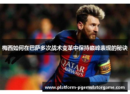 梅西如何在巴萨多次战术变革中保持巅峰表现的秘诀