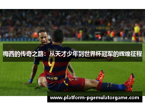 梅西的传奇之路：从天才少年到世界杯冠军的辉煌征程