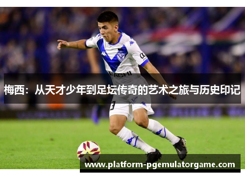 梅西：从天才少年到足坛传奇的艺术之旅与历史印记