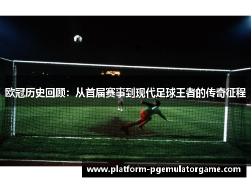 欧冠历史回顾：从首届赛事到现代足球王者的传奇征程