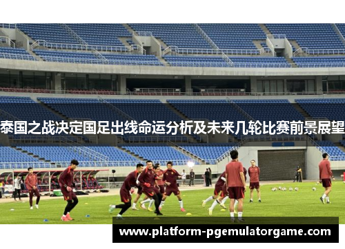 泰国之战决定国足出线命运分析及未来几轮比赛前景展望