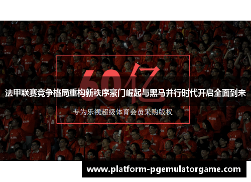 法甲联赛竞争格局重构新秩序豪门崛起与黑马并行时代开启全面到来