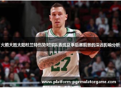 火箭大胜太阳杜兰特伤势对球队表现及季后赛前景的深远影响分析